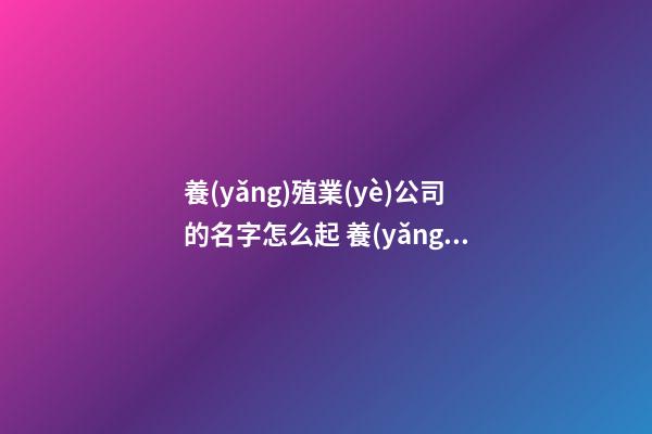養(yǎng)殖業(yè)公司的名字怎么起 養(yǎng)殖業(yè)公司名稱有哪些
